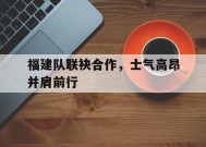 今年会官网-包含福建队联袂合作，士气高昂并肩前行的词条