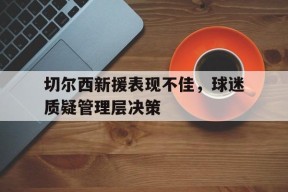 今年会-切尔西新援表现不佳，球迷质疑管理层决策的简单介绍
