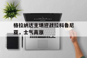 今年会app-关于格拉纳达主场迎战拉科鲁尼亚，士气高涨的信息