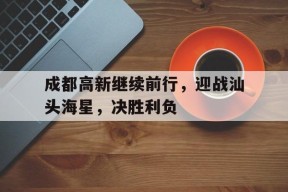 今年会-包含成都高新继续前行，迎战汕头海星，决胜利负的词条