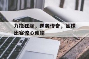 今年会平台-力挽狂澜，逆袭传奇，足球比赛惊心动魄的简单介绍