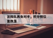 今年会app-包含沈阳队再负对手，积分榜位置跌落的词条