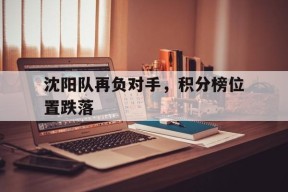 今年会app-包含沈阳队再负对手，积分榜位置跌落的词条