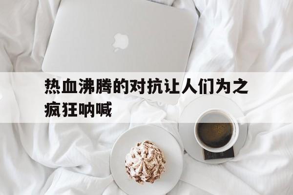 包含热血沸腾的对抗让人们为之疯狂呐喊的词条