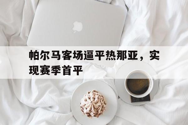 帕尔马客场逼平热那亚，实现赛季首平的简单介绍