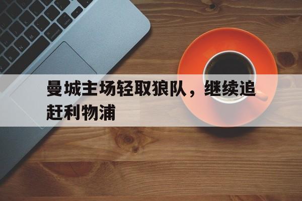 曼城主场轻取狼队,继续追赶利物浦队